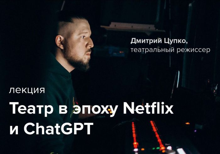 Лекция режиссера Дмитрия Цупко: «Театр в эпоху Netflix и ChatGPT»
